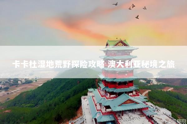 卡卡杜湿地荒野探险攻略 澳大利亚秘境之旅