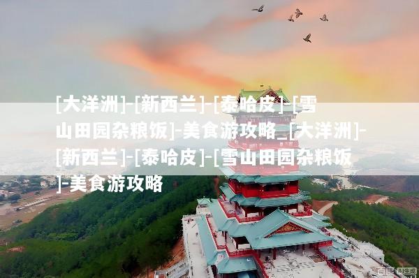 [大洋洲]-[新西兰]-[泰哈皮]-[雪山田园杂粮饭]-美食游攻略_[大洋洲]-[新西兰]-[泰哈皮]-[雪山田园杂粮饭]-美食游攻略