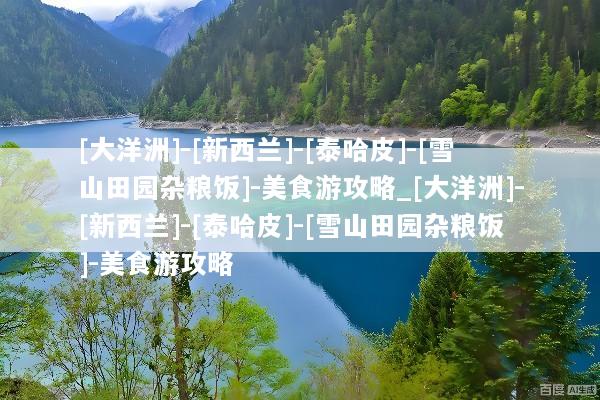 [大洋洲]-[新西兰]-[泰哈皮]-[雪山田园杂粮饭]-美食游攻略_[大洋洲]-[新西兰]-[泰哈皮]-[雪山田园杂粮饭]-美食游攻略