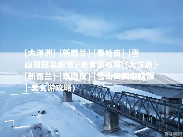[大洋洲]-[新西兰]-[泰哈皮]-[雪山田园杂粮饭]-美食游攻略([大洋洲]-[新西兰]-[泰哈皮]-[雪山田园杂粮饭]-美食游攻略)